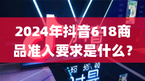 2024年抖音618商品准入要求是什么？