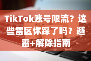 TikTok账号限流？这些雷区你踩了吗？避雷+解除指南