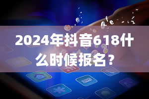 2024年抖音618什么时候报名？