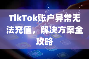 TikTok账户异常无法充值，解决方案全攻略