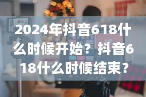 2024年抖音618什么时候开始？抖音618什么时候结束？