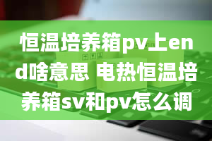 恒温培养箱pv上end啥意思 电热恒温培养箱sv和pv怎么调