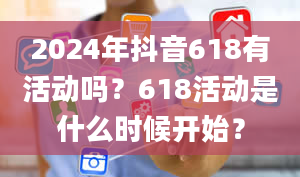 2024年抖音618有活动吗？618活动是什么时候开始？