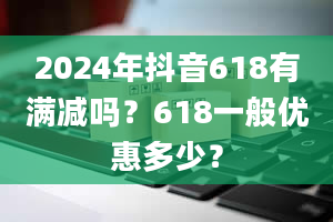 2024年抖音618有满减吗？618一般优惠多少？