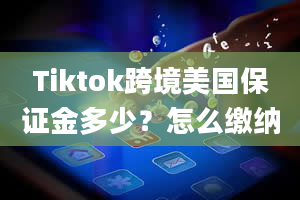 Tiktok跨境美国保证金多少？怎么缴纳