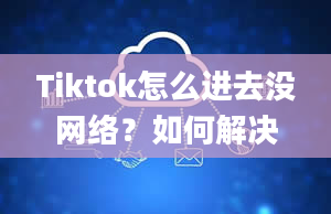 Tiktok怎么进去没网络？如何解决