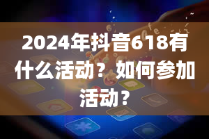 2024年抖音618有什么活动？如何参加活动？