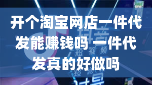 开个淘宝网店一件代发能赚钱吗 一件代发真的好做吗