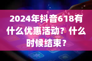 2024年抖音618有什么优惠活动？什么时候结束？