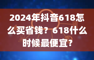 2024年抖音618怎么买省钱？618什么时候最便宜？