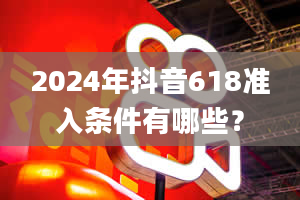 2024年抖音618准入条件有哪些？