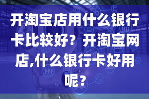 开淘宝店用什么银行卡比较好？开淘宝网店,什么银行卡好用呢？