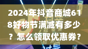 2024年抖音商城618好物节满减有多少？怎么领取优惠券？