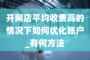 开网店平均收费高的情况下如何优化账户_有何方法