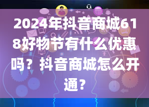 2024年抖音商城618好物节有什么优惠吗？抖音商城怎么开通？