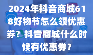 2024年抖音商城618好物节怎么领优惠券？抖音商城什么时候有优惠券？