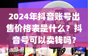 2024年抖音账号出售价格表是什么？抖音号可以卖钱吗？