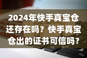 2024年快手真宝仓还存在吗？快手真宝仓出的证书可信吗？