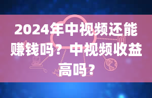 2024年中视频还能赚钱吗？中视频收益高吗？