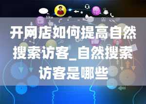 开网店如何提高自然搜索访客_自然搜索访客是哪些