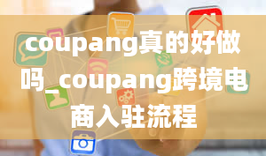 coupang真的好做吗_coupang跨境电商入驻流程