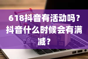 618抖音有活动吗？抖音什么时候会有满减？