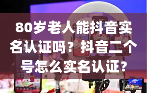 80岁老人能抖音实名认证吗？抖音二个号怎么实名认证？