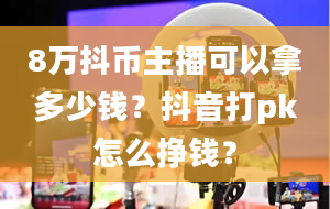 8万抖币主播可以拿多少钱？抖音打pk怎么挣钱？