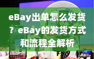 eBay出单怎么发货？eBay的发货方式和流程全解析