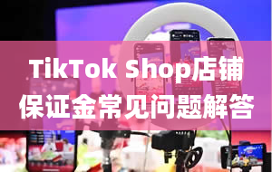 TikTok Shop店铺保证金常见问题解答