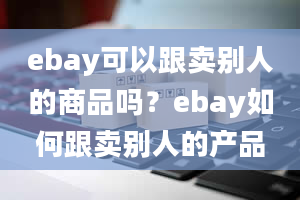 ebay可以跟卖别人的商品吗？ebay如何跟卖别人的产品