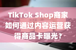 TikTok Shop商家如何通过内容运营获得商品卡曝光？