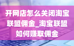 开网店怎么关闭淘宝联盟佣金_淘宝联盟如何赚取佣金