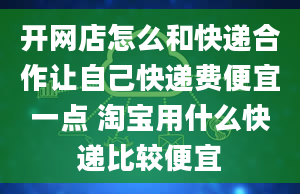 开网店怎么和快递合作让自己快递费便宜一点 淘宝用什么快递比较便宜