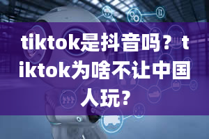 tiktok是抖音吗？tiktok为啥不让中国人玩？