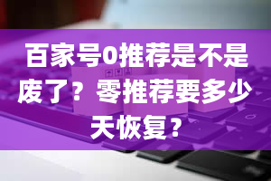 百家号0推荐是不是废了？零推荐要多少天恢复？