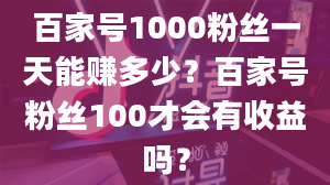 百家号1000粉丝一天能赚多少？百家号粉丝100才会有收益吗？