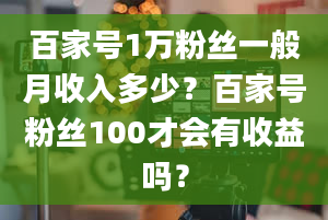 百家号1万粉丝一般月收入多少？百家号粉丝100才会有收益吗？