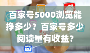 百家号5000浏览能挣多少？百家号多少阅读量有收益？