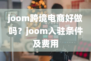 joom跨境电商好做吗？joom入驻条件及费用