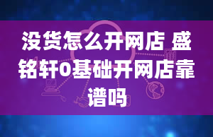 没货怎么开网店 盛铭轩0基础开网店靠谱吗