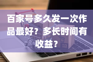 百家号多久发一次作品最好？多长时间有收益？