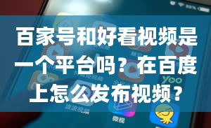 百家号和好看视频是一个平台吗？在百度上怎么发布视频？