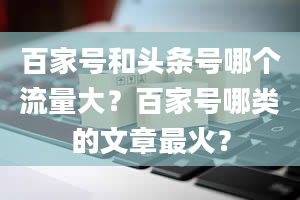 百家号和头条号哪个流量大？百家号哪类的文章最火？