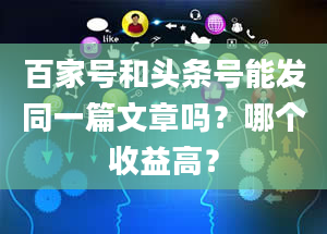 百家号和头条号能发同一篇文章吗？哪个收益高？