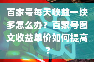 百家号每天收益一块多怎么办？百家号图文收益单价如何提高？