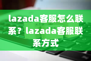 lazada客服怎么联系？lazada客服联系方式