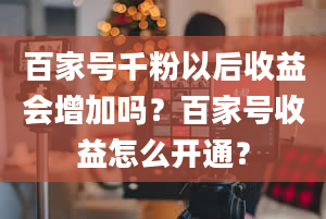 百家号千粉以后收益会增加吗？百家号收益怎么开通？