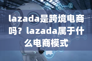 lazada是跨境电商吗？lazada属于什么电商模式