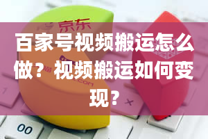 百家号视频搬运怎么做？视频搬运如何变现？